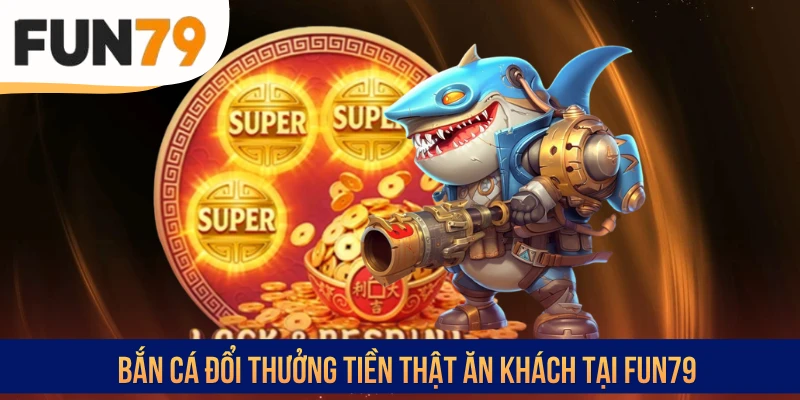 Bắn cá đổi thưởng tiền thật ăn khách tại FUN79