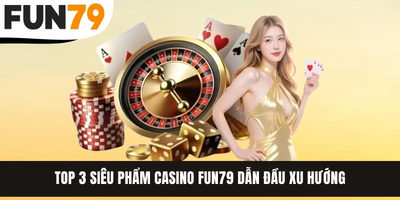 Top 3 siêu phẩm Casino FUN79 dẫn đầu xu hướng